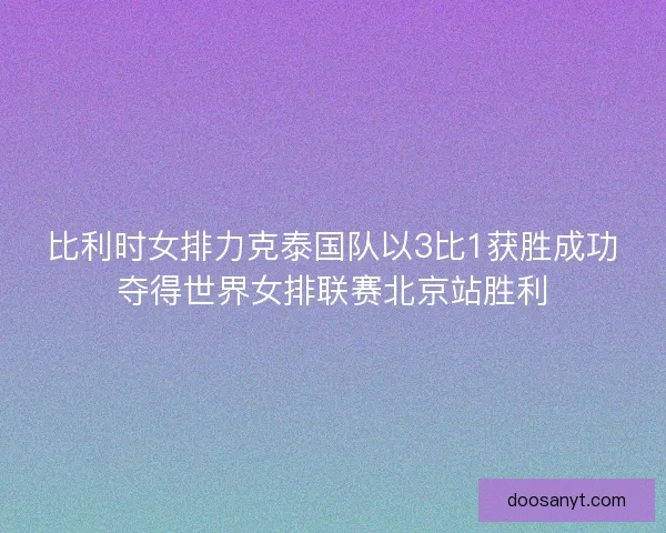 比利时女排力克泰国队以3比1获胜成功夺得世界女排联赛北京站胜利
