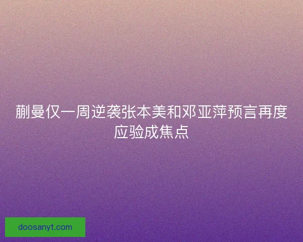 蒯曼仅一周逆袭张本美和邓亚萍预言再度应验成焦点
