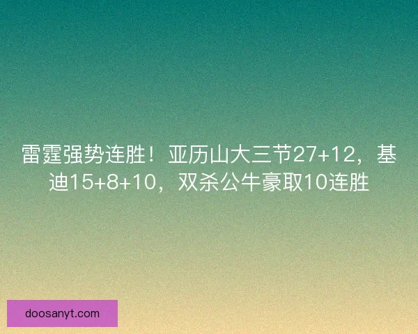 雷霆强势连胜！亚历山大三节27+12，基迪15+8+10，双杀公牛豪取10连胜