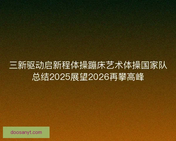 三新驱动启新程体操蹦床艺术体操国家队总结2025展望2026再攀高峰 三新驱动启新程体操蹦床艺术体操国家队总结2025展望2026再攀高峰