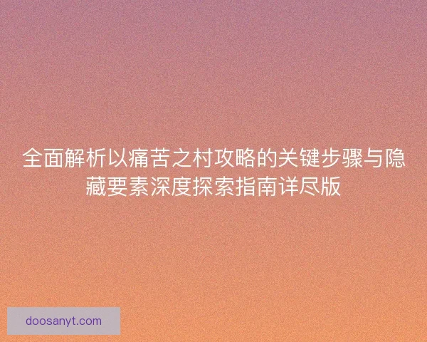 全面解析以痛苦之村攻略的关键步骤与隐藏要素深度探索指南详尽版