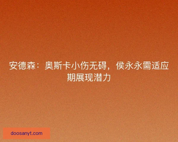 安德森：奥斯卡小伤无碍，侯永永需适应期展现潜力