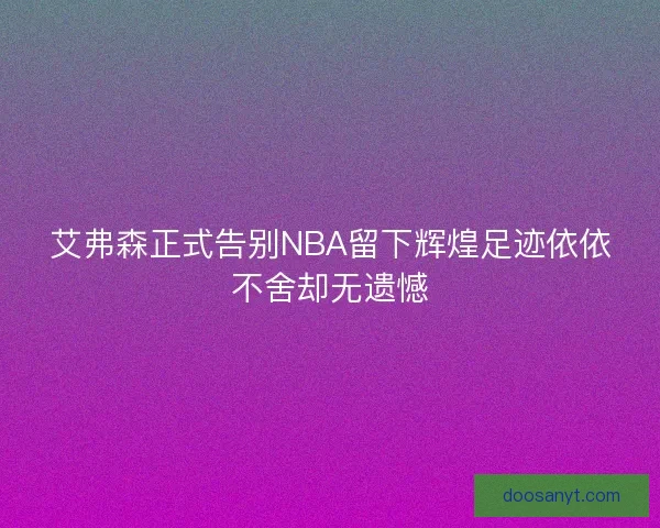 艾弗森正式告别NBA留下辉煌足迹依依不舍却无遗憾