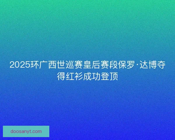 2025环广西世巡赛皇后赛段保罗·达博夺得红衫成功登顶