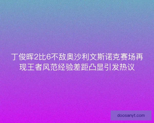丁俊晖2比6不敌奥沙利文斯诺克赛场再现王者风范经验差距凸显引发热议