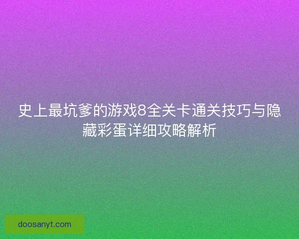 史上最坑爹的游戏8全关卡通关技巧与隐藏彩蛋详细攻略解析