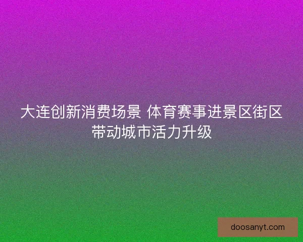 大连创新消费场景 体育赛事进景区街区带动城市活力升级