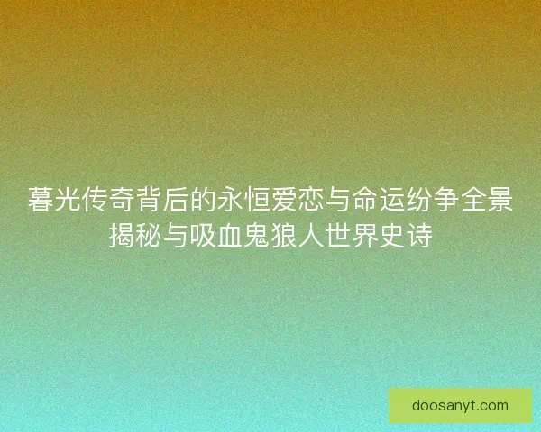 暮光传奇背后的永恒爱恋与命运纷争全景揭秘与吸血鬼狼人世界史诗