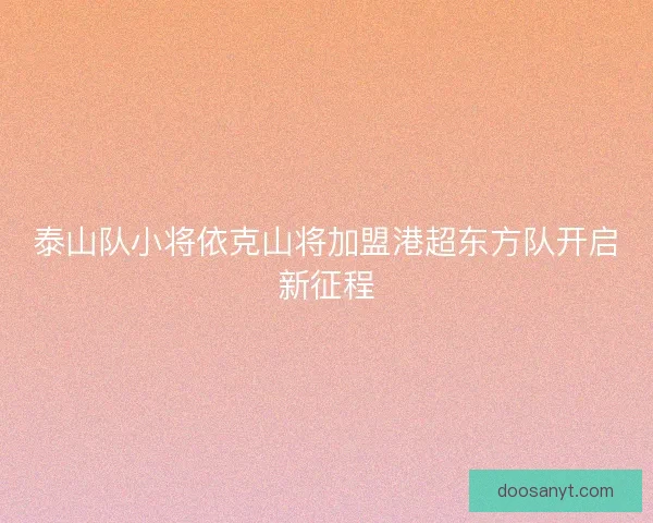 泰山队小将依克山将加盟港超东方队开启新征程