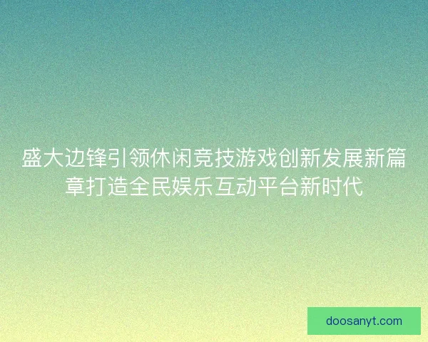 盛大边锋引领休闲竞技游戏创新发展新篇章打造全民娱乐互动平台新时代