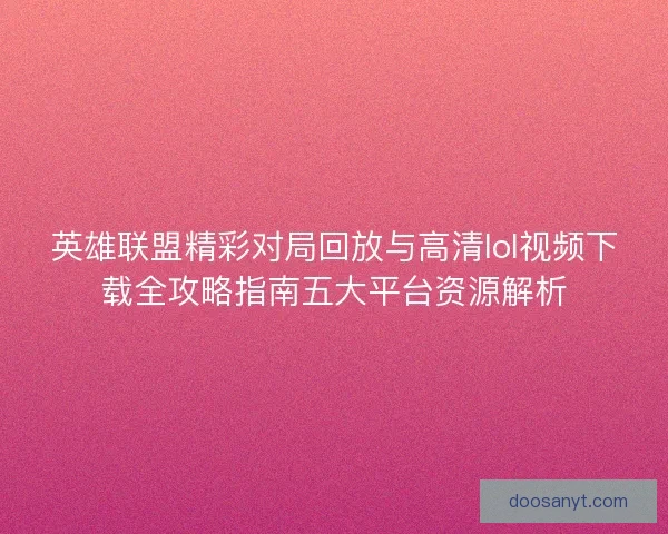 英雄联盟精彩对局回放与高清lol视频下载全攻略指南五大平台资源解析