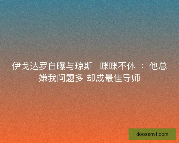 伊戈达罗自曝与琼斯 _喋喋不休_：他总嫌我问题多 却成最佳导师