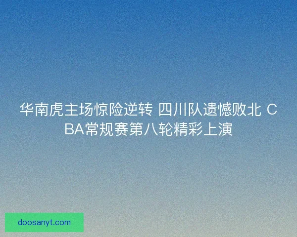 华南虎主场惊险逆转 四川队遗憾败北 CBA常规赛第八轮精彩上演