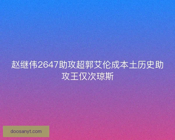 赵继伟2647助攻超郭艾伦成本土历史助攻王仅次琼斯