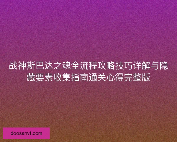 战神斯巴达之魂全流程攻略技巧详解与隐藏要素收集指南通关心得完整版 战神斯巴达之魂全流程攻略技巧详解与隐藏要素收集指南通关心得完整版