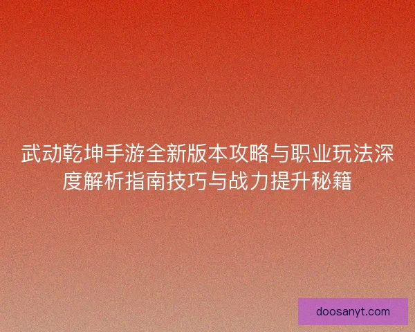 武动乾坤手游全新版本攻略与职业玩法深度解析指南技巧与战力提升秘籍