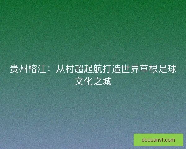 贵州榕江：从村超起航打造世界草根足球文化之城