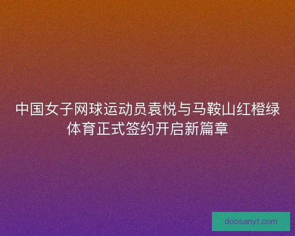 中国女子网球运动员袁悦与马鞍山红橙绿体育正式签约开启新篇章 中国女子网球运动员袁悦与马鞍山红橙绿体育正式签约开启新篇章