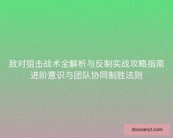 敌对狙击战术全解析与反制实战攻略指南进阶意识与团队协同制胜法则