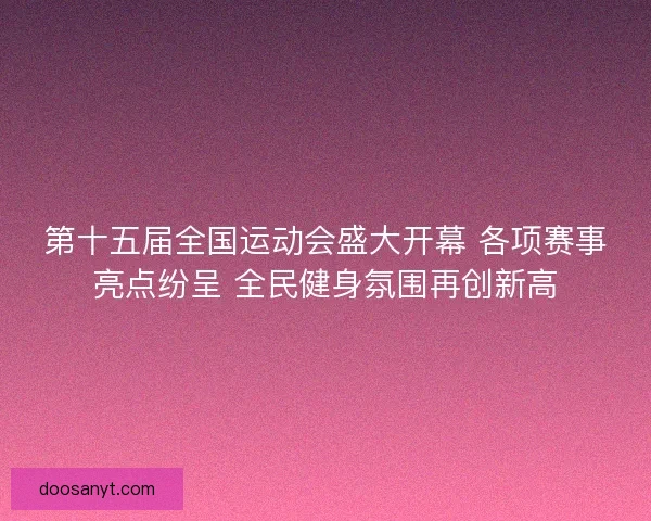 第十五届全国运动会盛大开幕 各项赛事亮点纷呈 全民健身氛围再创新高