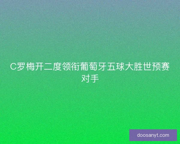 C罗梅开二度领衔葡萄牙五球大胜世预赛对手 C罗梅开二度领衔葡萄牙五球大胜世预赛对手