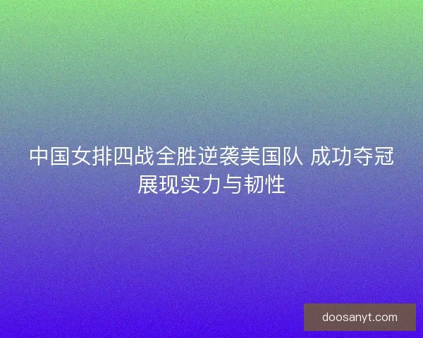 中国女排四战全胜逆袭美国队 成功夺冠展现实力与韧性