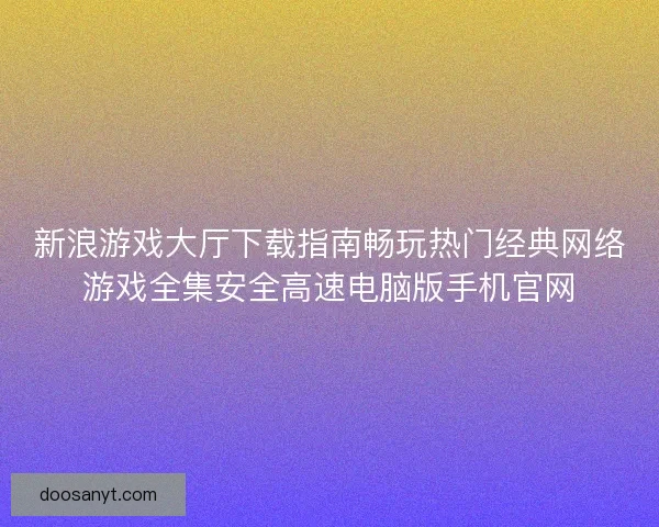 新浪游戏大厅下载指南畅玩热门经典网络游戏全集安全高速电脑版手机官网