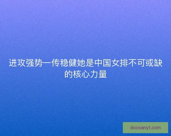 进攻强势一传稳健她是中国女排不可或缺的核心力量