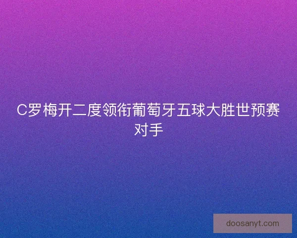 C罗梅开二度领衔葡萄牙五球大胜世预赛对手