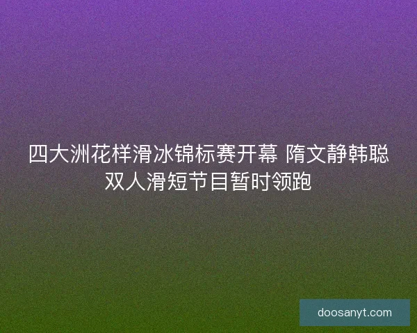 四大洲花样滑冰锦标赛开幕 隋文静韩聪双人滑短节目暂时领跑