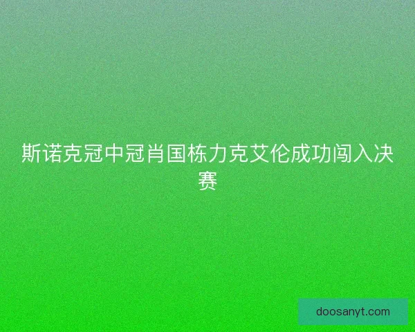 斯诺克冠中冠肖国栋力克艾伦成功闯入决赛