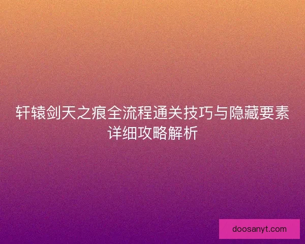 轩辕剑天之痕全流程通关技巧与隐藏要素详细攻略解析
