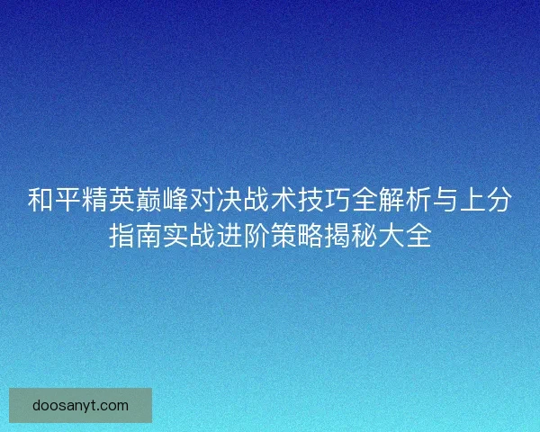 和平精英巅峰对决战术技巧全解析与上分指南实战进阶策略揭秘大全
