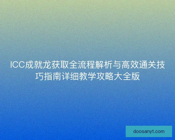 ICC成就龙获取全流程解析与高效通关技巧指南详细教学攻略大全版 ICC成就龙获取全流程解析与高效通关技巧指南详细教学攻略大全版