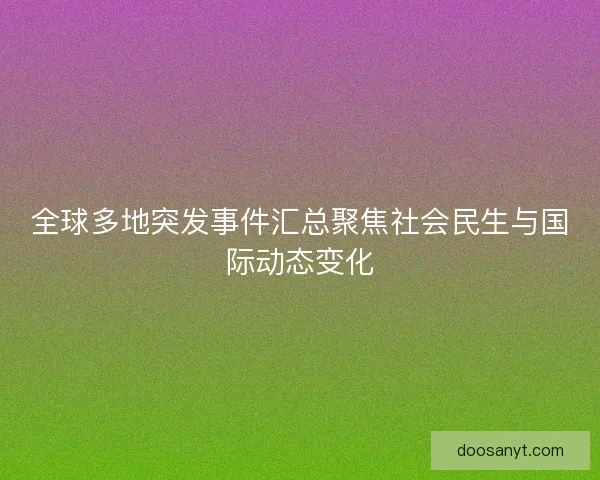 全球多地突发事件汇总聚焦社会民生与国际动态变化 全球多地突发事件汇总聚焦社会民生与国际动态变化