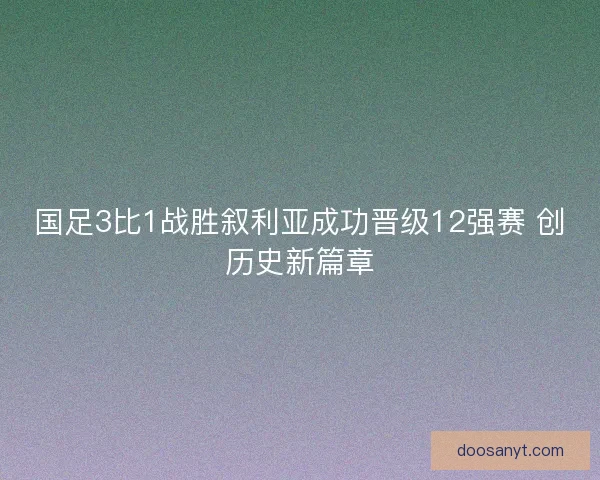 国足3比1战胜叙利亚成功晋级12强赛 创历史新篇章 国足3比1战胜叙利亚成功晋级12强赛 创历史新篇章